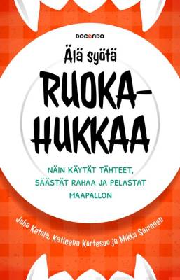 Juha Ketola, Katleena Kortesuo, Mikko Sairanen: Älä syötä ruokahukkaa - Näin käytät tähteet, säästät rahaa ja pelastat maapallon (Hardcover, Finnish language, 2018, Docendo)