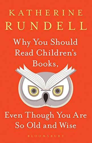 Katherine Rundell: Why You Should Read Children's Books, Even Though You Are So Old and Wise (Hardcover, 2019, Bloomsbury Publishing)