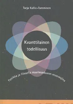 Tarja Kallio-Tamminen: Kvanttilainen todellisuus : fysiikka ja filosofia maailmankuvan muovaajina (Finnish language)