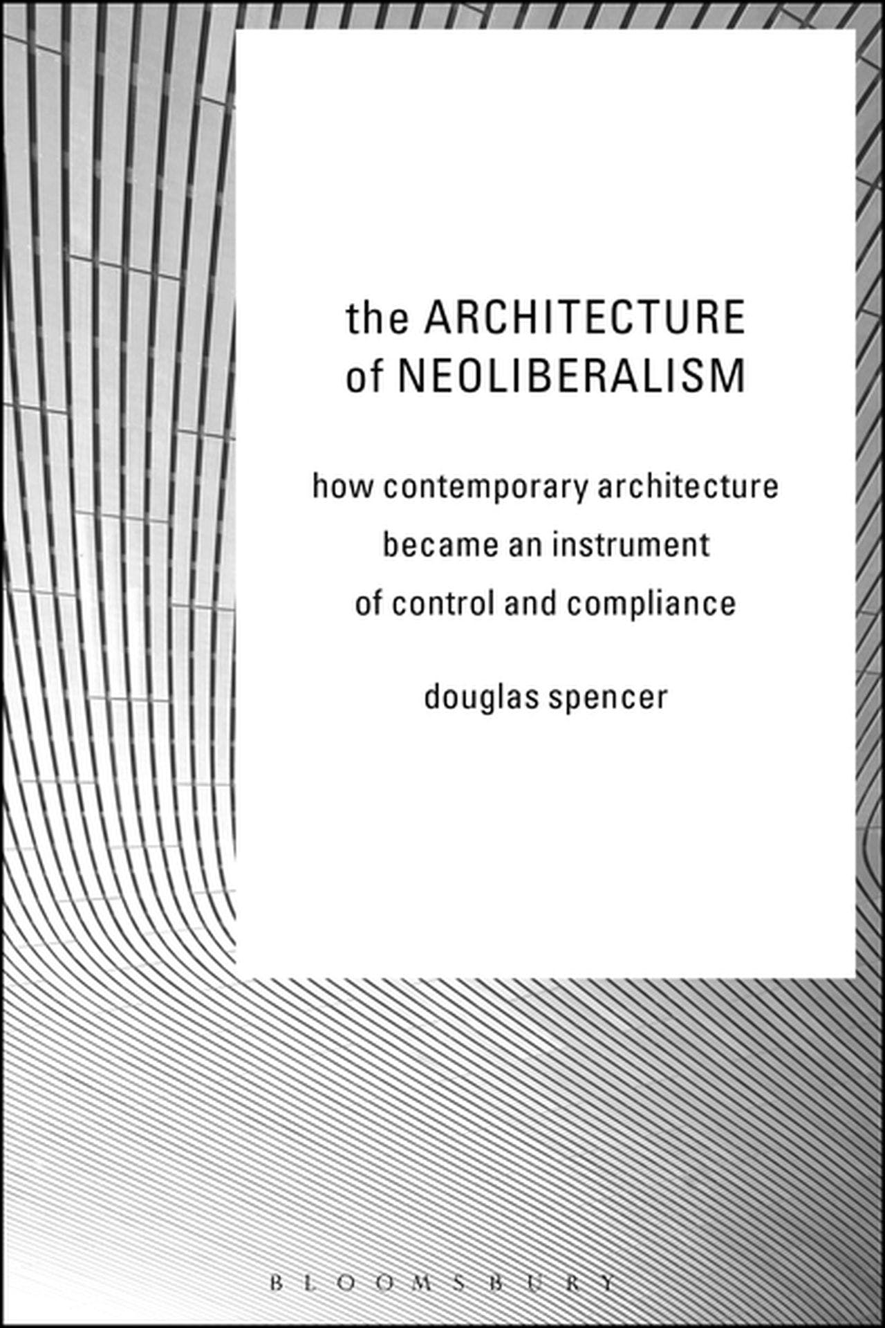 Douglas Spencer: Architecture of Neoliberalism (2016, Bloomsbury Publishing Plc)