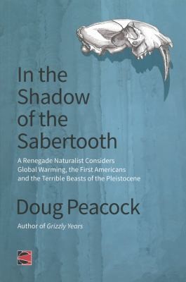 Doug Peacock: In The Shadow Of The Sabertooth A Renegade Naturalist Considers Global Warming The First Americans And The Terrible Beasts Of The Pleistocene (2013, AK Press)